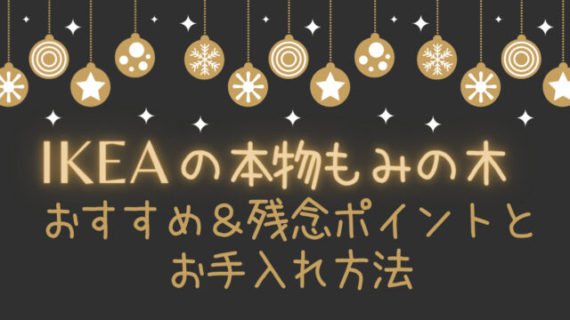 クリスマス21 Ikeaのもみの木を過去3回購入してみた感想 購入後の注意点とお手入れ方法 おうちごとノート